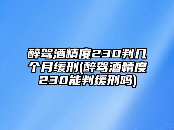 醉駕酒精度230判幾個月緩刑(醉駕酒精度230能判緩刑嗎)