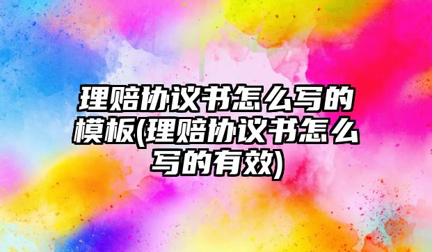 理賠協(xié)議書怎么寫的模板(理賠協(xié)議書怎么寫的有效)