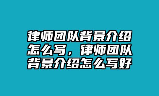 律師團隊背景介紹怎么寫，律師團隊背景介紹怎么寫好