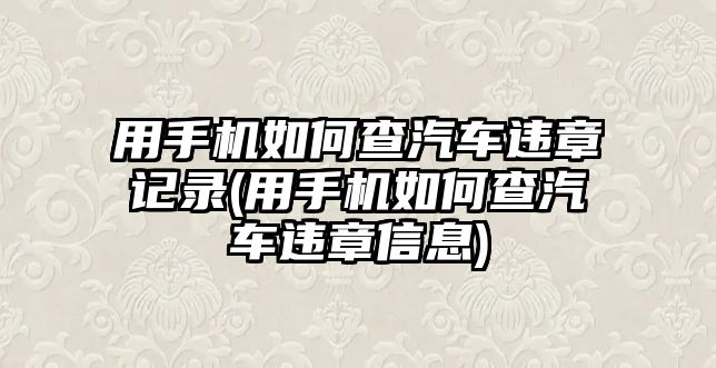 用手機如何查汽車違章記錄(用手機如何查汽車違章信息)