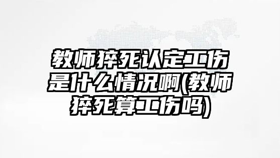 教師猝死認定工傷是什么情況啊(教師猝死算工傷嗎)