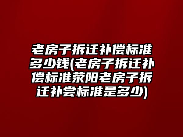 老房子拆遷補償標準多少錢(老房子拆遷補償標準滎陽老房子拆遷補嘗標準是多少)