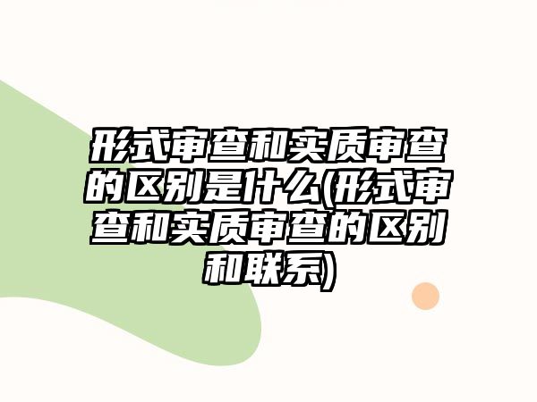 形式審查和實質審查的區別是什么(形式審查和實質審查的區別和聯系)