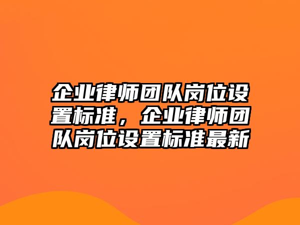 企業(yè)律師團(tuán)隊(duì)崗位設(shè)置標(biāo)準(zhǔn)，企業(yè)律師團(tuán)隊(duì)崗位設(shè)置標(biāo)準(zhǔn)最新