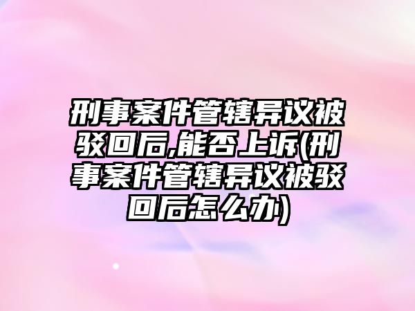 刑事案件管轄異議被駁回后,能否上訴(刑事案件管轄異議被駁回后怎么辦)