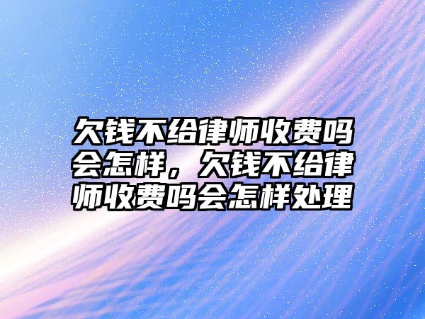 欠錢不給律師收費嗎會怎樣，欠錢不給律師收費嗎會怎樣處理