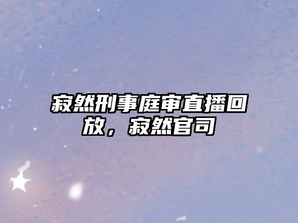 寂然刑事庭審直播回放，寂然官司