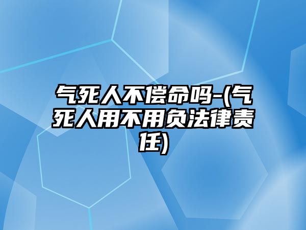 氣死人不償命嗎-(氣死人用不用負(fù)法律責(zé)任)