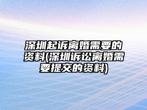 深圳起訴離婚需要的資料(深圳訴訟離婚需要提交的資料)