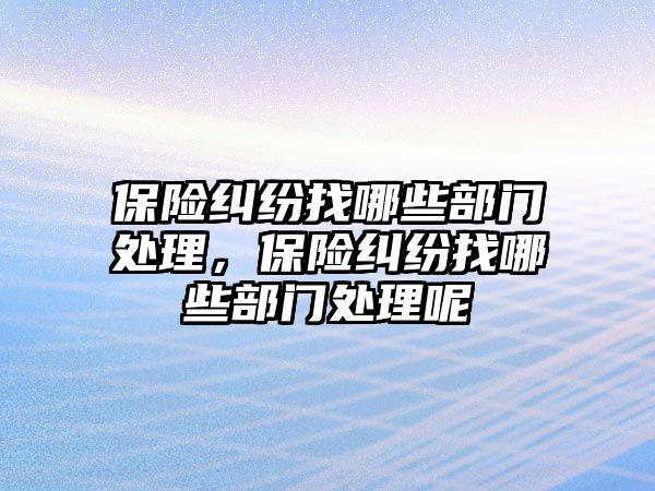 保險糾紛找哪些部門處理，保險糾紛找哪些部門處理呢