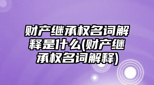 財產繼承權名詞解釋是什么(財產繼承權名詞解釋)