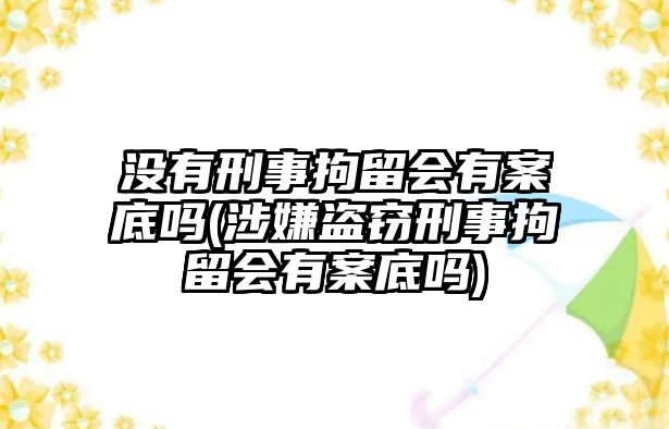 沒有刑事拘留會有案底嗎(涉嫌盜竊刑事拘留會有案底嗎)