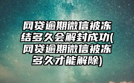 網貸逾期微信被凍結多久會解封成功(網貸逾期微信被凍多久才能解除)