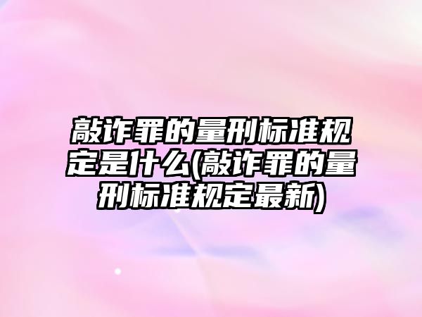 敲詐罪的量刑標準規定是什么(敲詐罪的量刑標準規定最新)