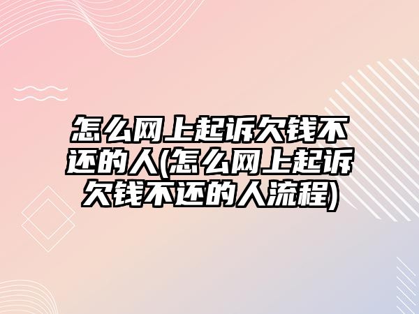 怎么網上起訴欠錢不還的人(怎么網上起訴欠錢不還的人流程)