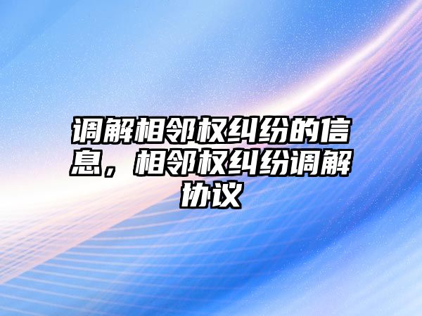 調解相鄰權糾紛的信息，相鄰權糾紛調解協議