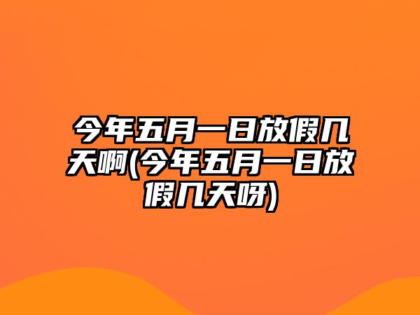 今年五月一日放假幾天啊(今年五月一日放假幾天呀)