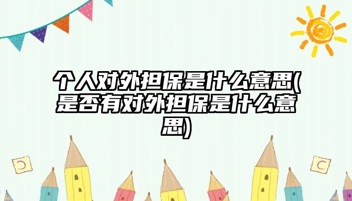 個人對外擔保是什么意思(是否有對外擔保是什么意思)