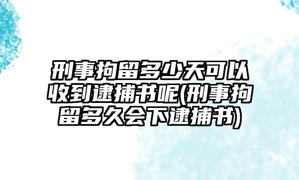 刑事拘留多少天可以收到逮捕書呢(刑事拘留多久會下逮捕書)