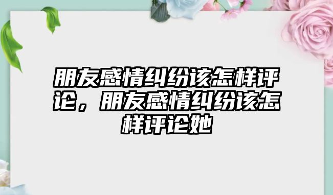 朋友感情糾紛該怎樣評論，朋友感情糾紛該怎樣評論她