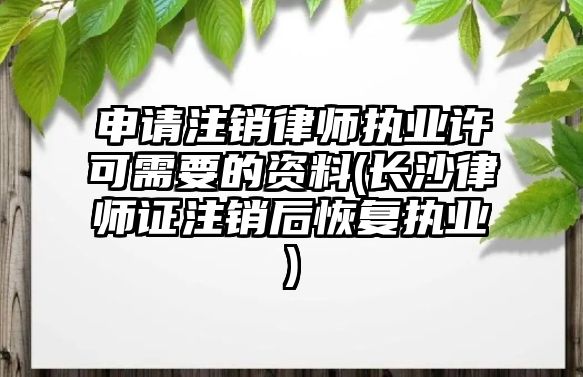 申請注銷律師執業許可需要的資料(長沙律師證注銷后恢復執業)