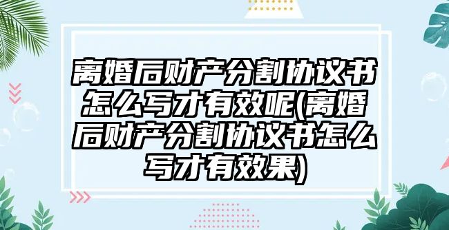 離婚后財產分割協議書怎么寫才有效呢(離婚后財產分割協議書怎么寫才有效果)