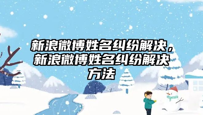 新浪微博姓名糾紛解決，新浪微博姓名糾紛解決方法