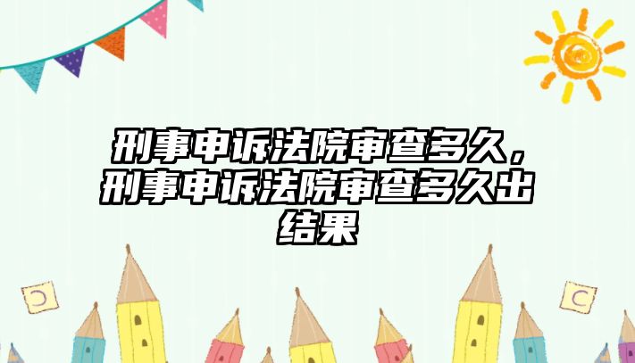 刑事申訴法院審查多久，刑事申訴法院審查多久出結(jié)果