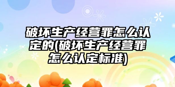 破壞生產經營罪怎么認定的(破壞生產經營罪怎么認定標準)