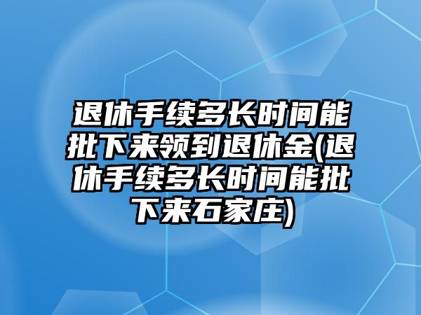 退休手續(xù)多長時(shí)間能批下來領(lǐng)到退休金(退休手續(xù)多長時(shí)間能批下來石家莊)