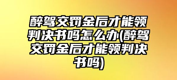 醉駕交罰金后才能領判決書嗎怎么辦(醉駕交罰金后才能領判決書嗎)