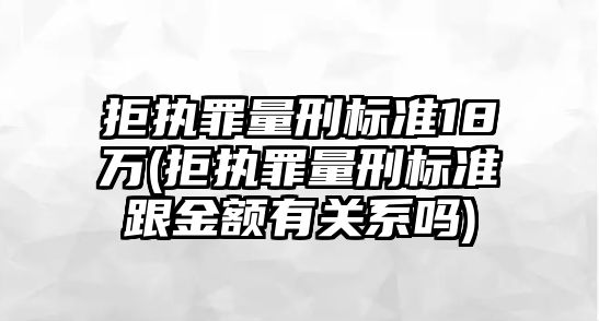 拒執罪量刑標準18萬(拒執罪量刑標準跟金額有關系嗎)