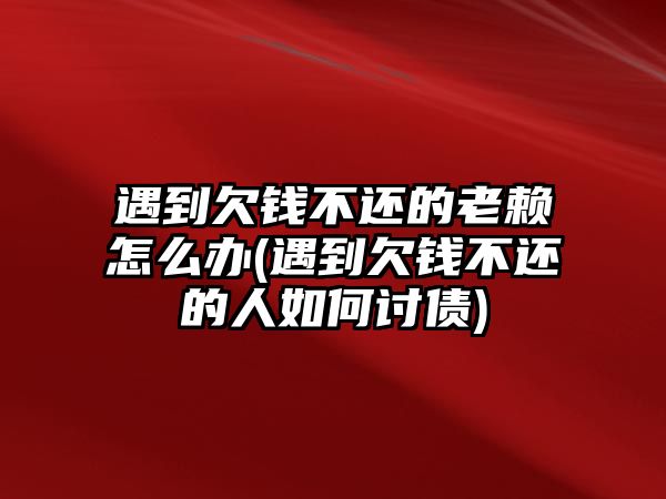 遇到欠錢不還的老賴怎么辦(遇到欠錢不還的人如何討債)