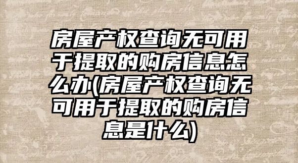 房屋產權查詢無可用于提取的購房信息怎么辦(房屋產權查詢無可用于提取的購房信息是什么)