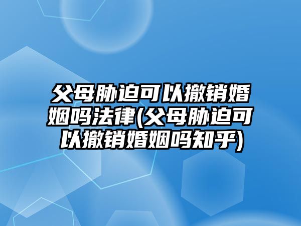 父母脅迫可以撤銷婚姻嗎法律(父母脅迫可以撤銷婚姻嗎知乎)