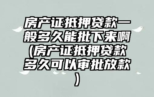 房產證抵押貸款一般多久能批下來啊(房產證抵押貸款多久可以審批放款)