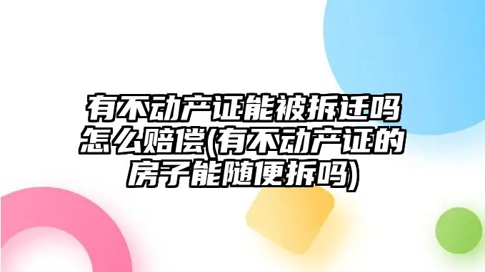 有不動產證能被拆遷嗎怎么賠償(有不動產證的房子能隨便拆嗎)