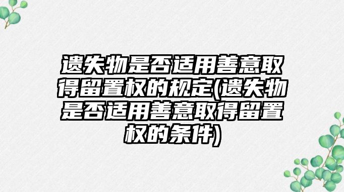 遺失物是否適用善意取得留置權的規定(遺失物是否適用善意取得留置權的條件)