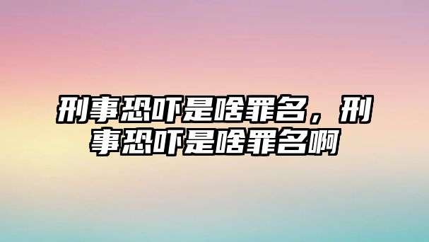 刑事恐嚇是啥罪名，刑事恐嚇是啥罪名啊