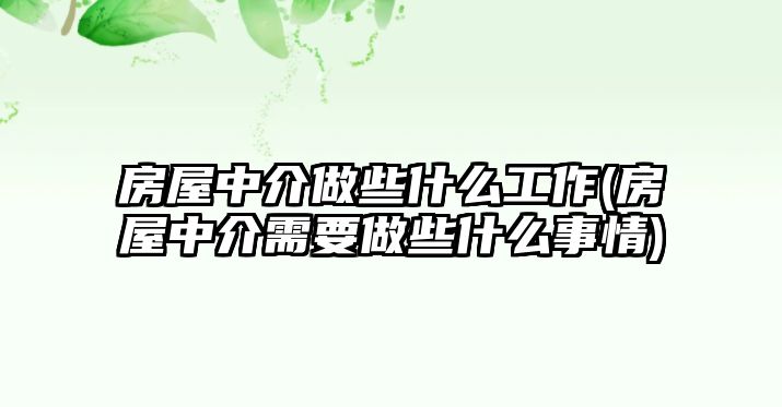 房屋中介做些什么工作(房屋中介需要做些什么事情)