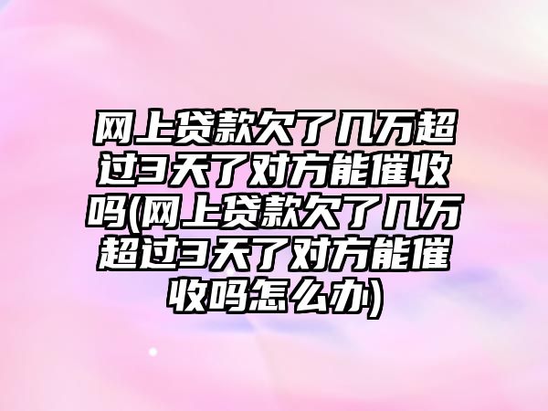 網(wǎng)上貸款欠了幾萬超過3天了對方能催收嗎(網(wǎng)上貸款欠了幾萬超過3天了對方能催收嗎怎么辦)