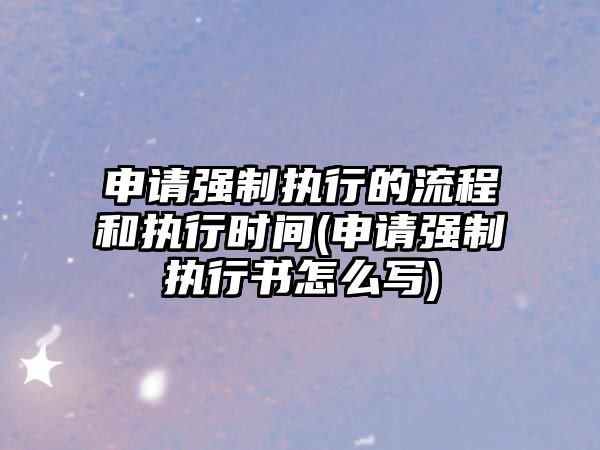 申請強制執行的流程和執行時間(申請強制執行書怎么寫)