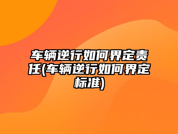 車輛逆行如何界定責任(車輛逆行如何界定標準)