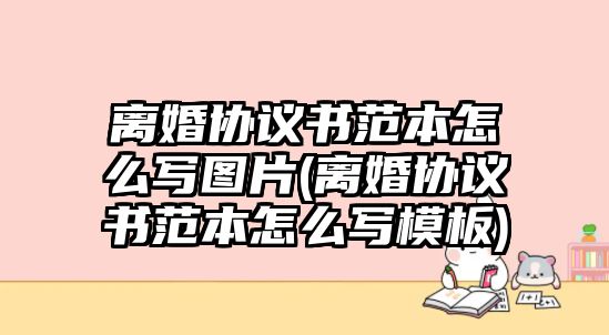 離婚協議書范本怎么寫圖片(離婚協議書范本怎么寫模板)