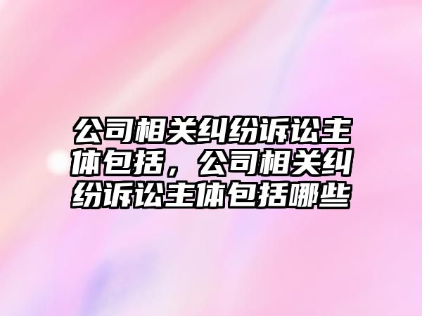 公司相關糾紛訴訟主體包括，公司相關糾紛訴訟主體包括哪些