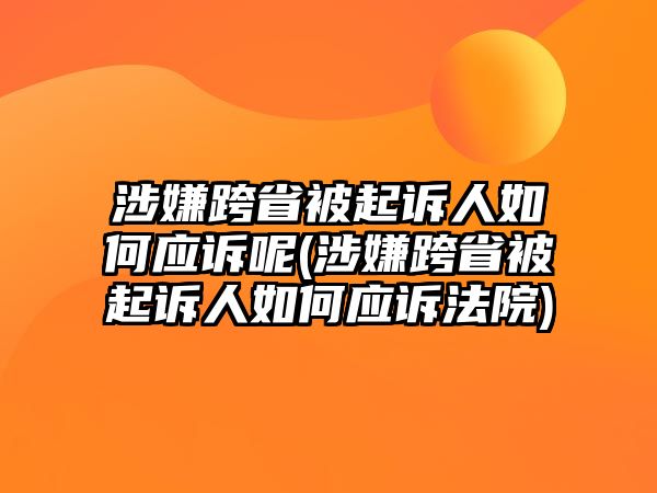 涉嫌跨省被起訴人如何應訴呢(涉嫌跨省被起訴人如何應訴法院)