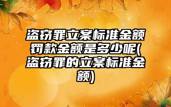 盜竊罪立案標準金額罰款金額是多少呢(盜竊罪的立案標準金額)