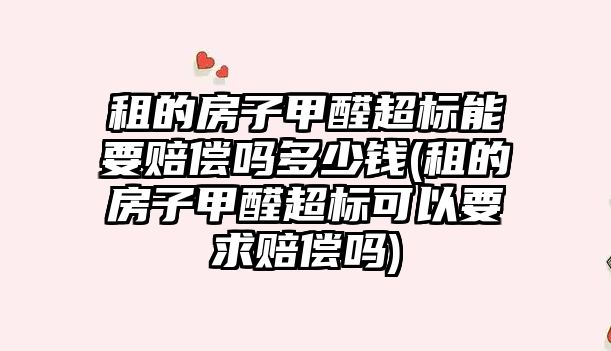 租的房子甲醛超標能要賠償嗎多少錢(租的房子甲醛超標可以要求賠償嗎)