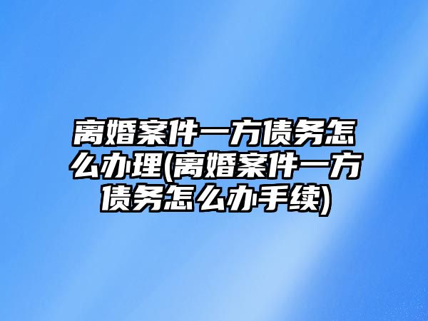 離婚案件一方債務怎么辦理(離婚案件一方債務怎么辦手續)