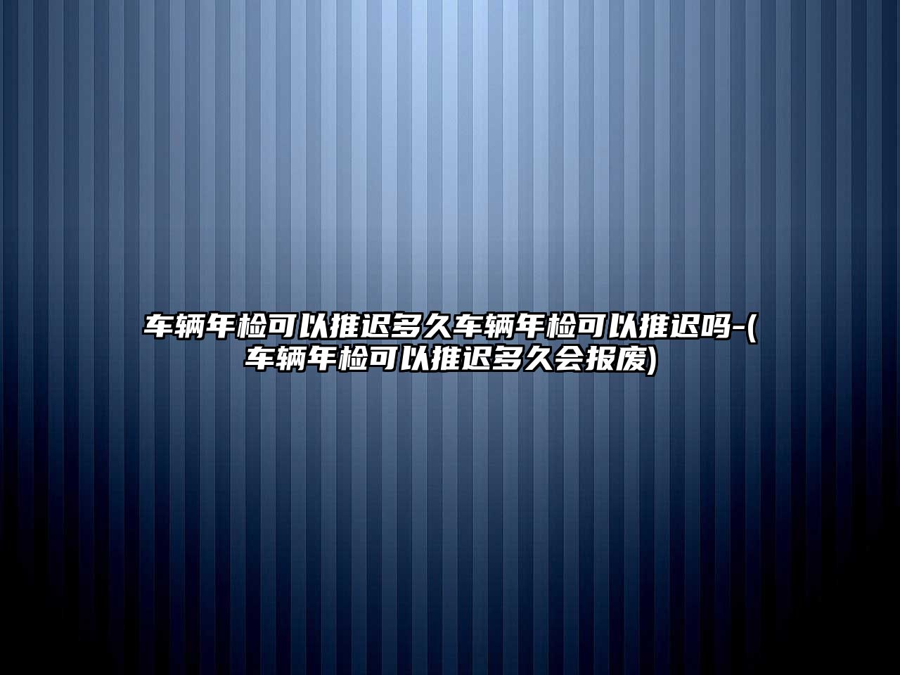 車輛年檢可以推遲多久車輛年檢可以推遲嗎-(車輛年檢可以推遲多久會(huì)報(bào)廢)